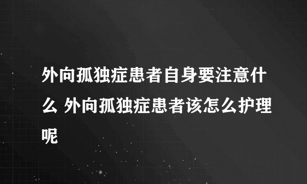 外向孤独症患者自身要注意什么 外向孤独症患者该怎么护理呢