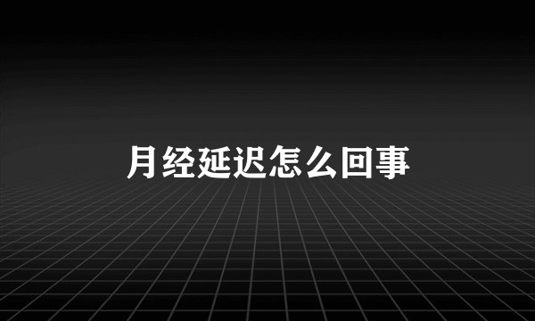 月经延迟怎么回事