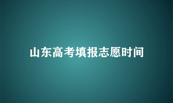 山东高考填报志愿时间