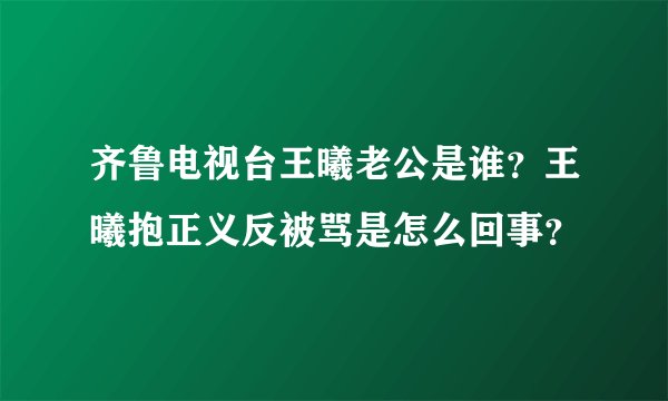 齐鲁电视台王曦老公是谁？王曦抱正义反被骂是怎么回事？