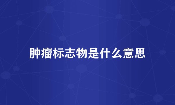 肿瘤标志物是什么意思