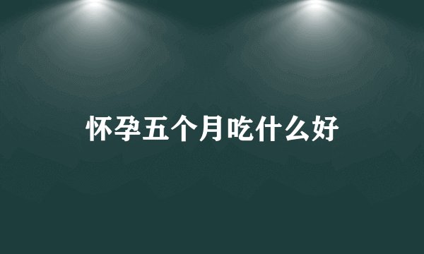 怀孕五个月吃什么好
