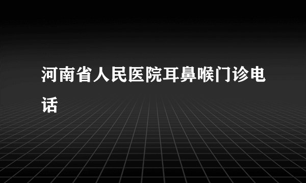 河南省人民医院耳鼻喉门诊电话