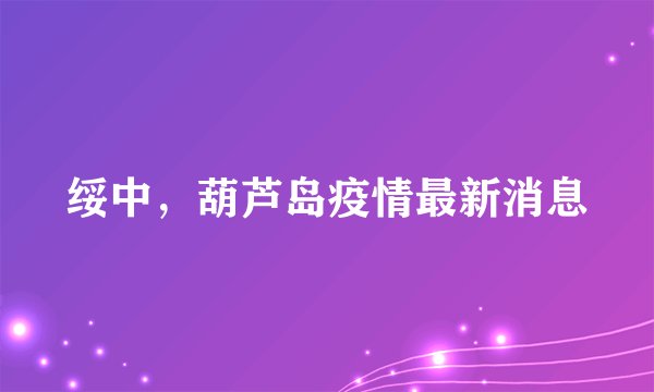 绥中，葫芦岛疫情最新消息