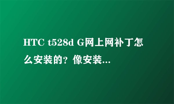 HTC t528d G网上网补丁怎么安装的？像安装应用程序一样？还是要刷机？我的系统自带的应用程序有的还删不掉
