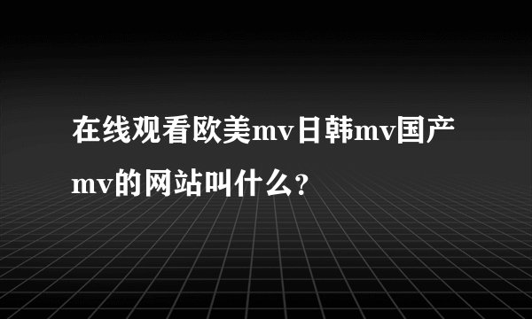 在线观看欧美mv日韩mv国产mv的网站叫什么？