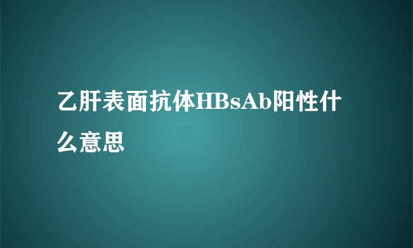 乙肝表面抗体HBsAb阳性什么意思