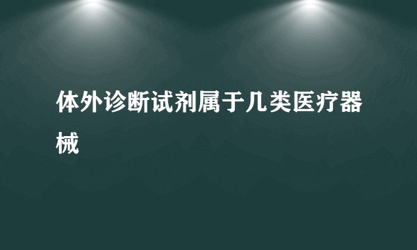 体外诊断试剂属于几类医疗器械