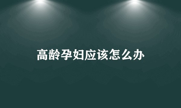 高龄孕妇应该怎么办