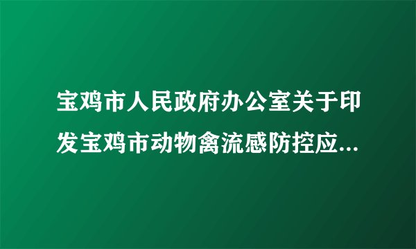 宝鸡市人民政府办公室关于印发宝鸡市动物禽流感防控应急预案的通知