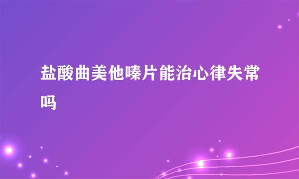 盐酸曲美他嗪片能治心律失常吗