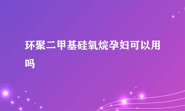 环聚二甲基硅氧烷孕妇可以用吗