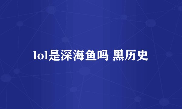 lol是深海鱼吗 黑历史
