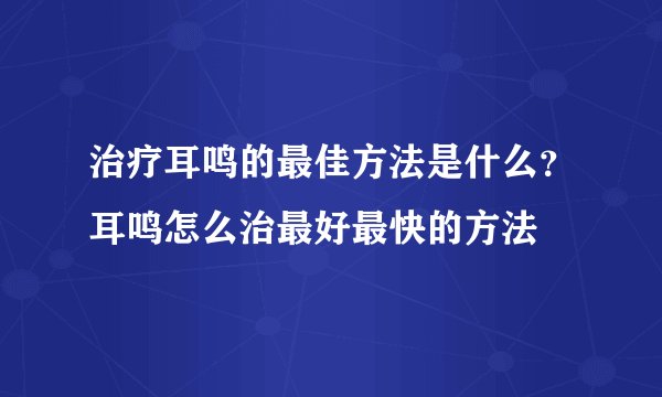 治疗耳鸣的最佳方法是什么？耳鸣怎么治最好最快的方法