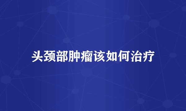 头颈部肿瘤该如何治疗