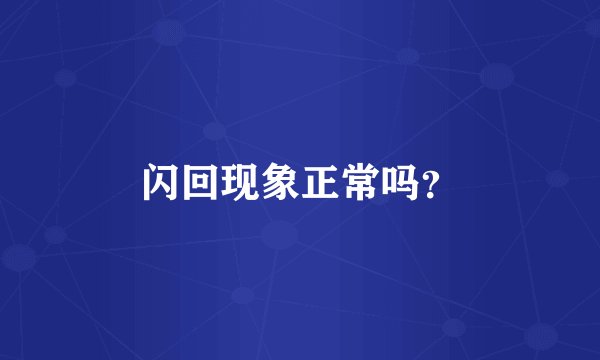 闪回现象正常吗？