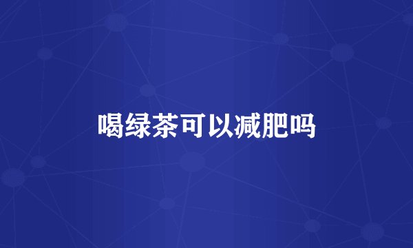 喝绿茶可以减肥吗