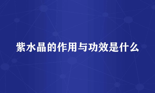 紫水晶的作用与功效是什么