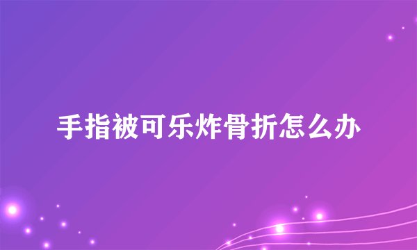 手指被可乐炸骨折怎么办
