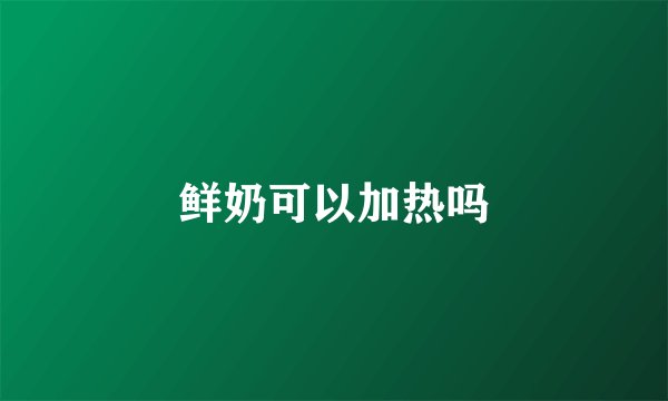 鲜奶可以加热吗