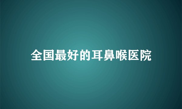 全国最好的耳鼻喉医院