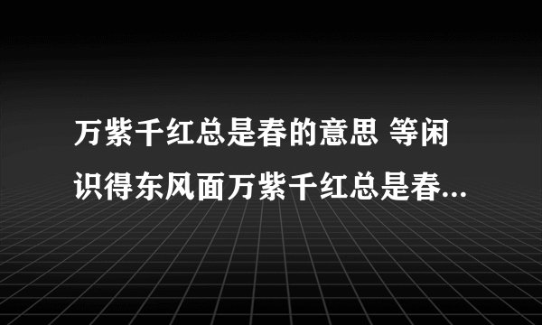 万紫千红总是春的意思 等闲识得东风面万紫千红总是春是什么意思