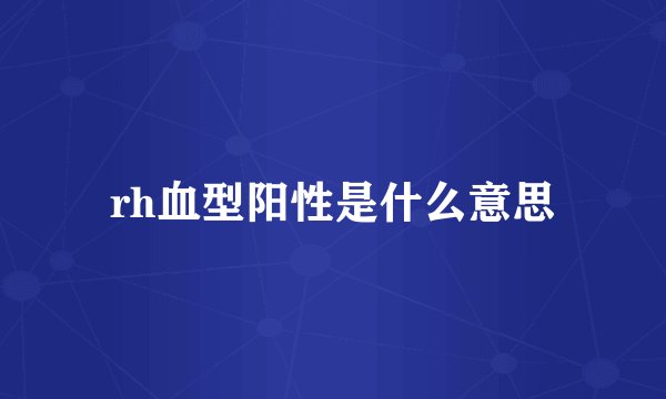 rh血型阳性是什么意思