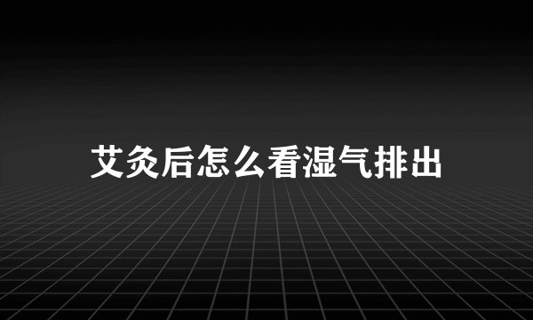 艾灸后怎么看湿气排出
