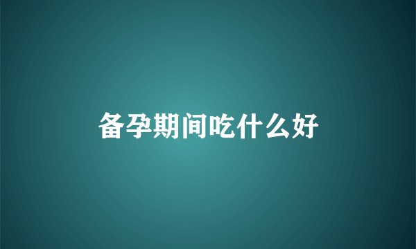 备孕期间吃什么好