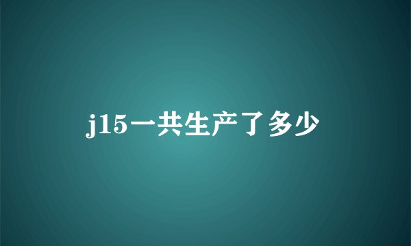 j15一共生产了多少