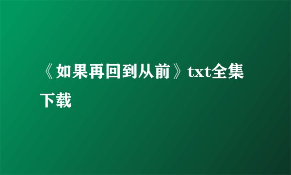 《如果再回到从前》txt全集下载