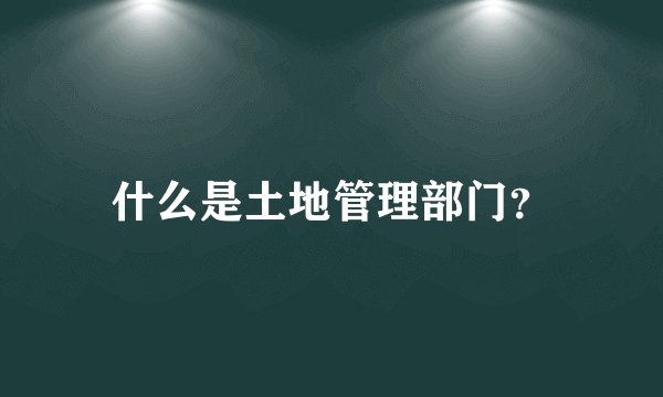 什么是土地管理部门？