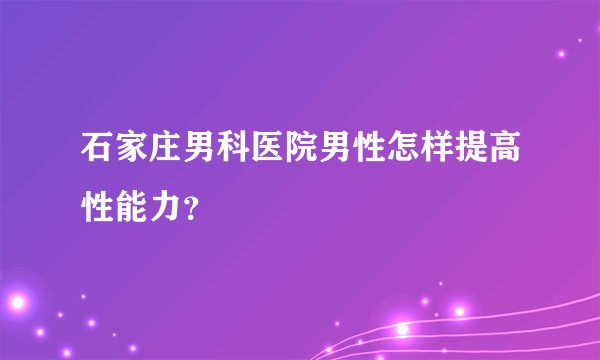 石家庄男科医院男性怎样提高性能力？
