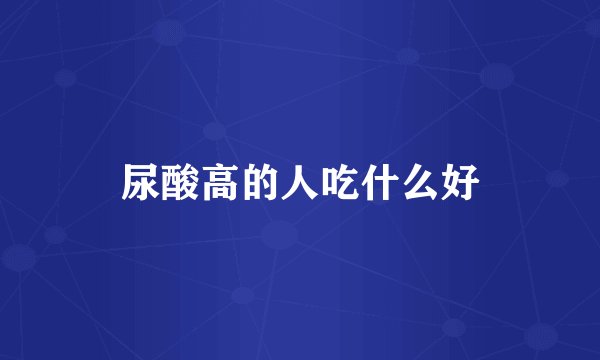 尿酸高的人吃什么好