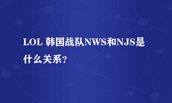 LOL 韩国战队NWS和NJS是什么关系？