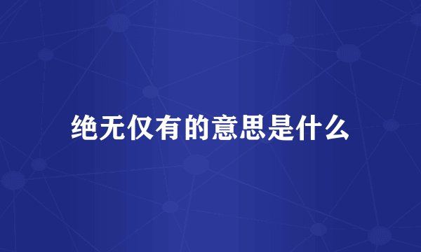 绝无仅有的意思是什么