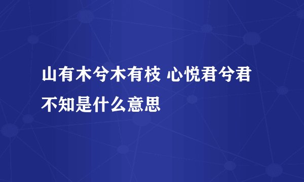 山有木兮木有枝 心悦君兮君不知是什么意思