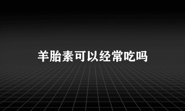羊胎素可以经常吃吗