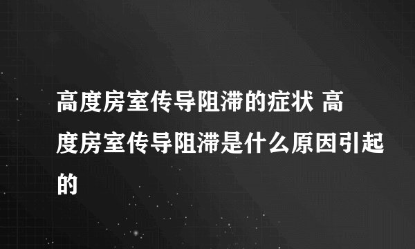高度房室传导阻滞的症状 高度房室传导阻滞是什么原因引起的