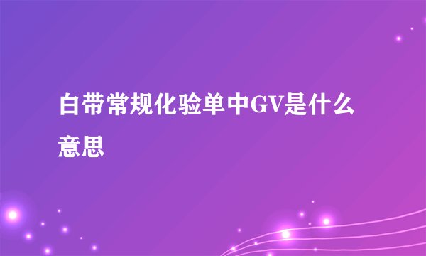 白带常规化验单中GV是什么意思