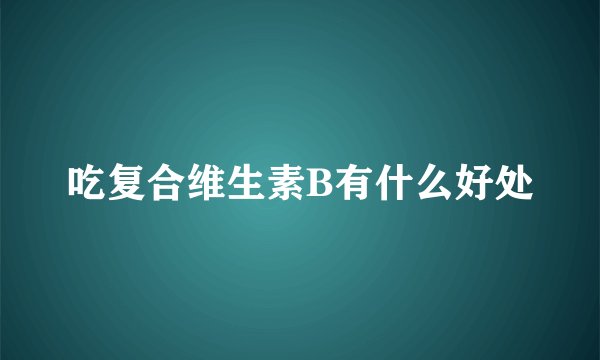 吃复合维生素B有什么好处