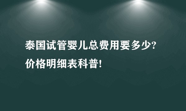 泰国试管婴儿总费用要多少?价格明细表科普!