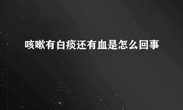 咳嗽有白痰还有血是怎么回事
