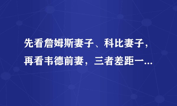 先看詹姆斯妻子、科比妻子，再看韦德前妻，三者差距一目了然！