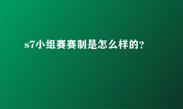 s7小组赛赛制是怎么样的？