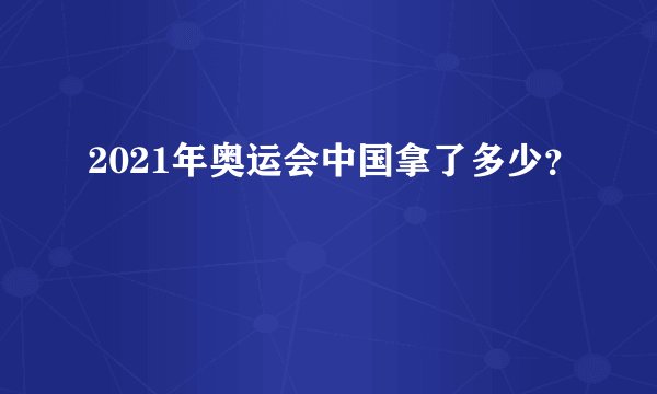 2021年奥运会中国拿了多少？