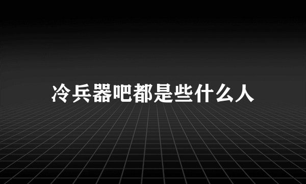 冷兵器吧都是些什么人