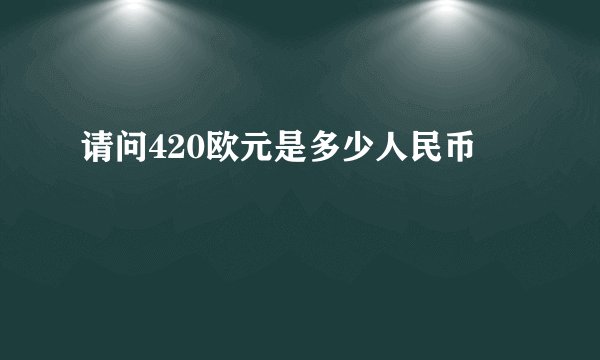 请问420欧元是多少人民币