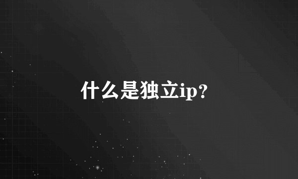 什么是独立ip？