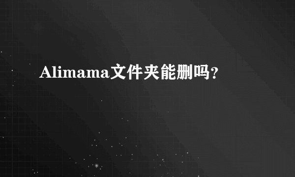 Alimama文件夹能删吗？